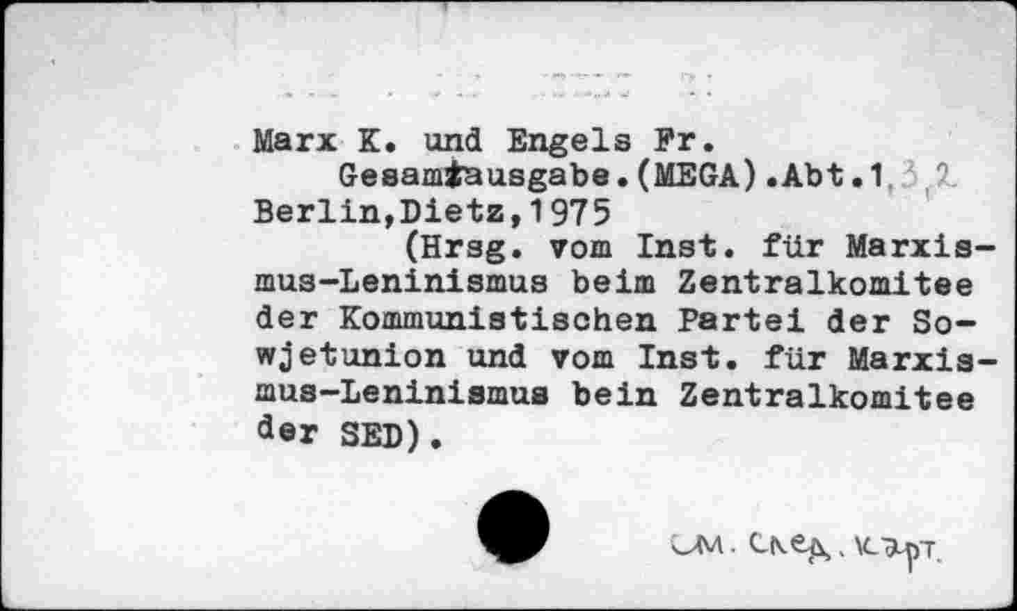 ﻿Marx K. und Engels Fr.
Gesamtausgabe.(MEGA).Abt.1	0
Berlin,Dietz,1975
(Hrsg, vom Inst, für Marxismus-Leninismus beim Zentralkomitee der Kommunistischen Partei der Sowjetunion und vom Inst, für Marxismus-Leninismus bein Zentralkomitee äer SED).
vM.	\cv)-pT